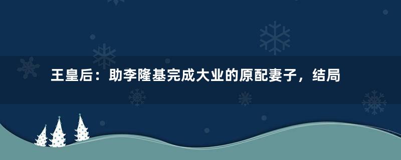 王皇后：助李隆基完成大业的原配妻子，结局却被废