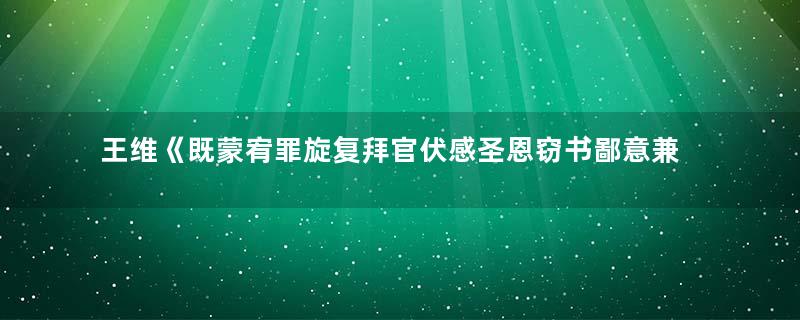 王维《既蒙宥罪旋复拜官伏感圣恩窃书鄙意兼奉》古诗原文意思赏析
