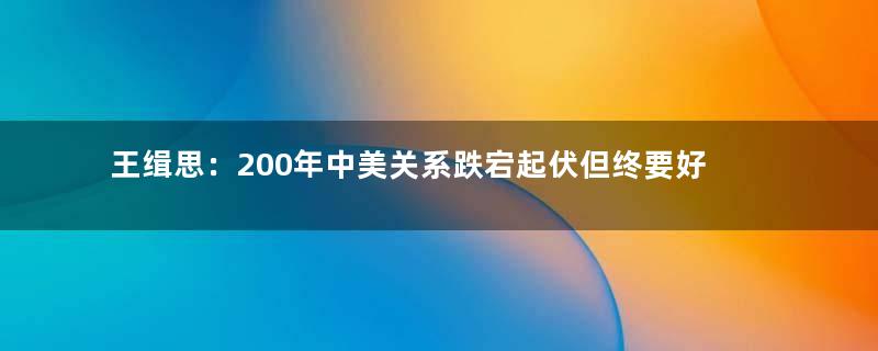 王缉思：200年中美关系跌宕起伏但终要好了才行