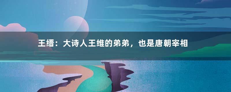 王缙：大诗人王维的弟弟，也是唐朝宰相