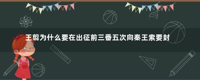 王翦为什么要在出征前三番五次向秦王索要封赏？揭秘背后的深意