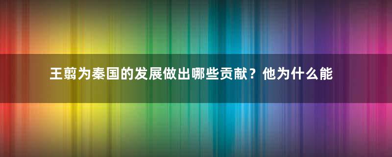 王翦为秦国的发展做出哪些贡献？他为什么能善终？