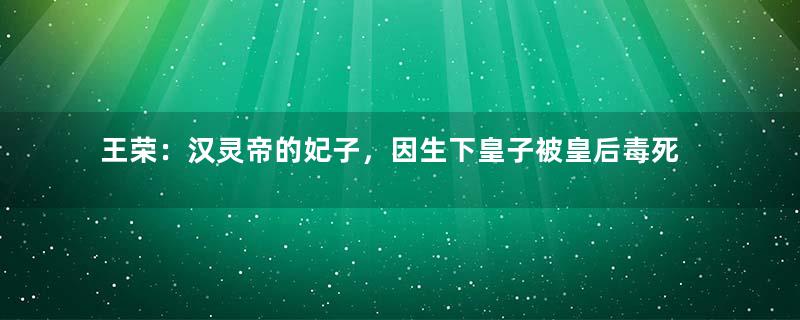 王荣：汉灵帝的妃子，因生下皇子被皇后毒死