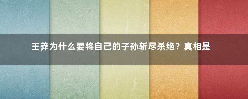 王莽为什么要将自己的子孙斩尽杀绝？真相是什么