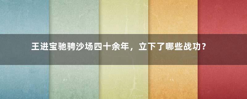 王进宝驰骋沙场四十余年，立下了哪些战功？