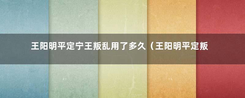 王阳明平定宁王叛乱用了多久（王阳明平定叛乱的故事）