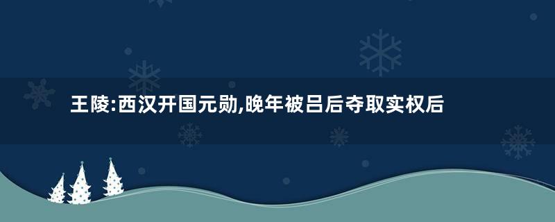 王陵:西汉开国元勋,晚年被吕后夺取实权后辞职闭门不出