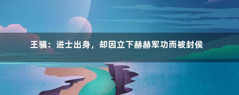 王骥：进士出身，却因立下赫赫军功而被封侯