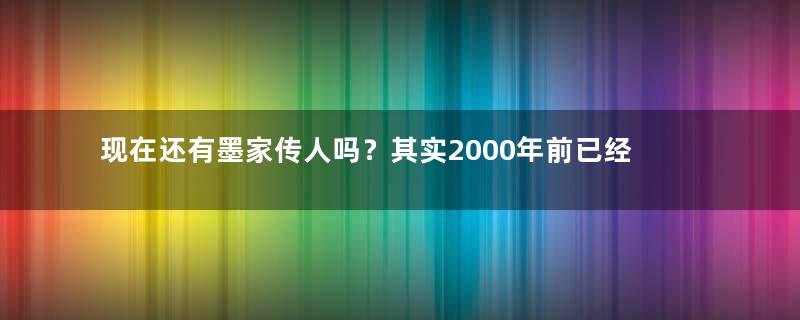 现在还有墨家传人吗？其实2000年前已经彻底消失