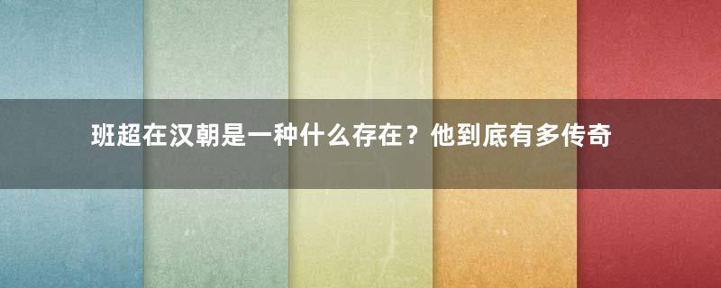 班超在汉朝是一种什么存在？他到底有多传奇？