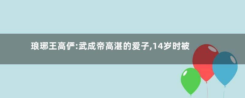 琅琊王高俨:武成帝高湛的爱子,14岁时被亲哥害死