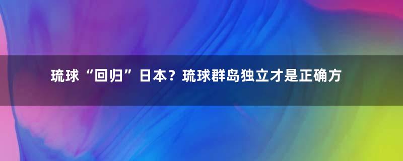 琉球“回归”日本？琉球群岛独立才是正确方向
