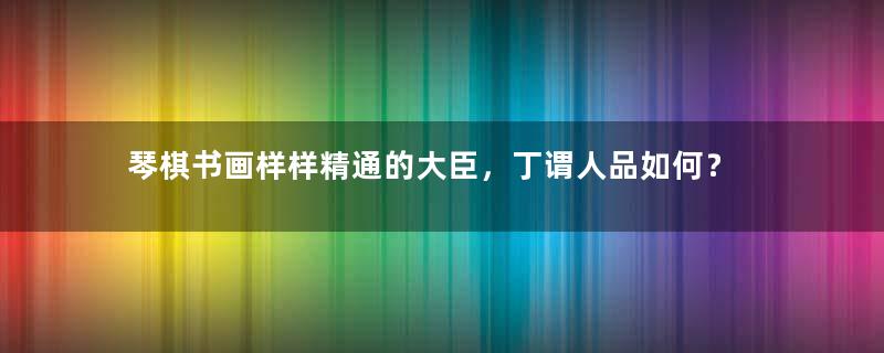 琴棋书画样样精通的大臣，丁谓人品如何？