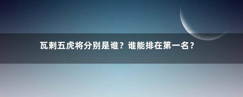 瓦剌五虎将分别是谁？谁能排在第一名？