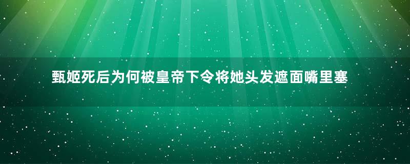 甄姬死后为何被皇帝下令将她头发遮面嘴里塞满糟糠？