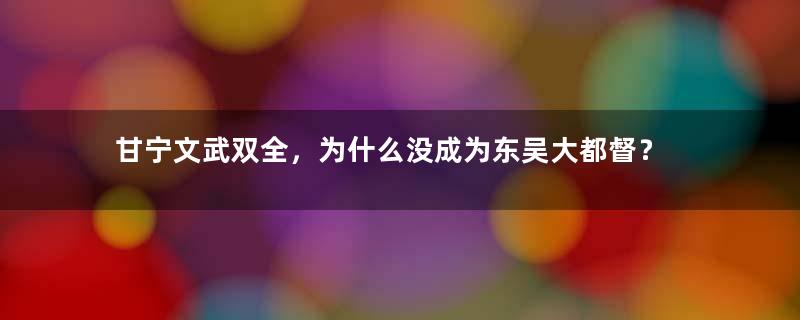 甘宁文武双全，为什么没成为东吴大都督？