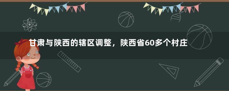 甘肃与陕西的辖区调整，陕西省60多个村庄，为何划归了甘肃省？