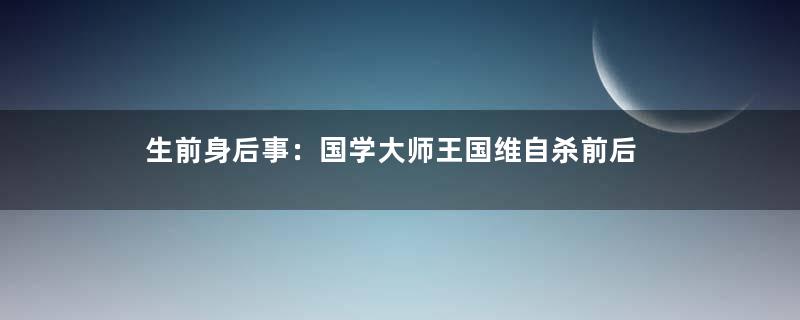 生前身后事：国学大师王国维自杀前后