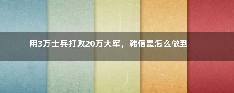 用3万士兵打败20万大军，韩信是怎么做到的？