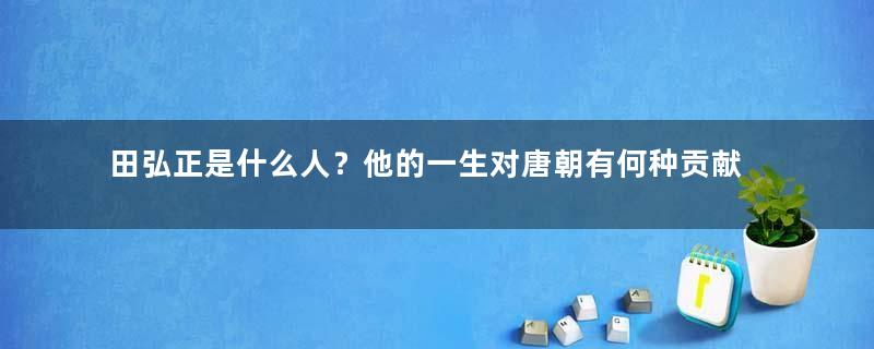 田弘正是什么人？他的一生对唐朝有何种贡献？