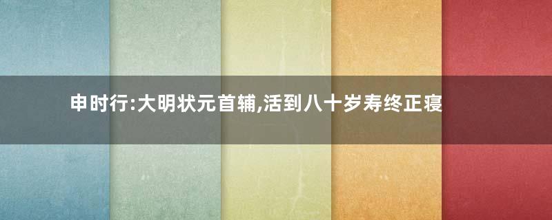 申时行:大明状元首辅,活到八十岁寿终正寝