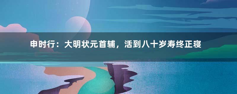 申时行：大明状元首辅，活到八十岁寿终正寝