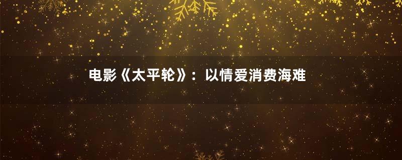 电影《太平轮》：以情爱消费海难