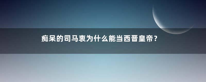 痴呆的司马衷为什么能当西晋皇帝？