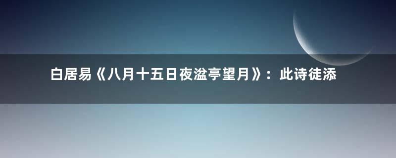 白居易《八月十五日夜湓亭望月》：此诗徒添了诗人不尽的凄苦感