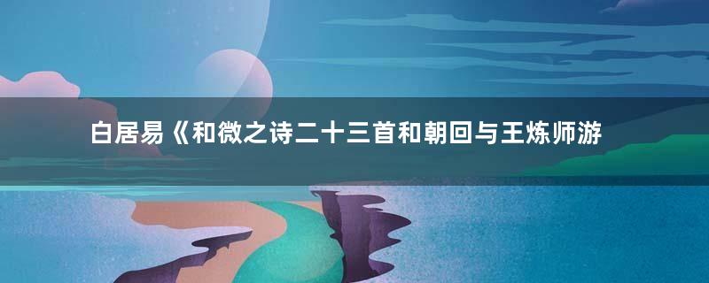白居易《和微之诗二十三首和朝回与王炼师游南山下》古诗原文意思赏析