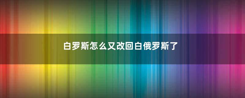 白罗斯怎么又改回白俄罗斯了