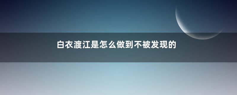 白衣渡江是怎么做到不被发现的