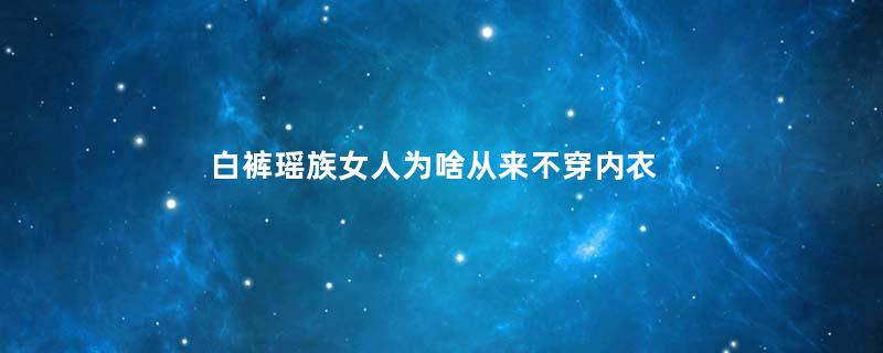 白裤瑶族女人为啥从来不穿内衣