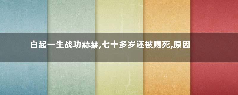白起一生战功赫赫,七十多岁还被赐死,原因是什么