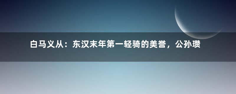 白马义从：东汉末年第一轻骑的美誉，公孙瓒也因此威震塞外