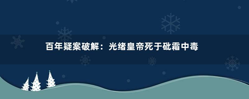 百年疑案破解：光绪皇帝死于砒霜中毒