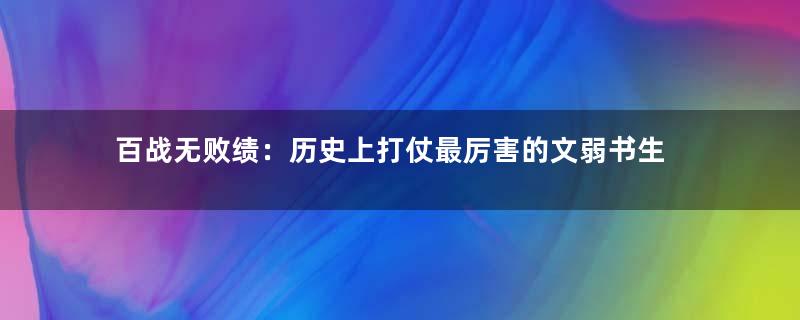 百战无败绩：历史上打仗最厉害的文弱书生