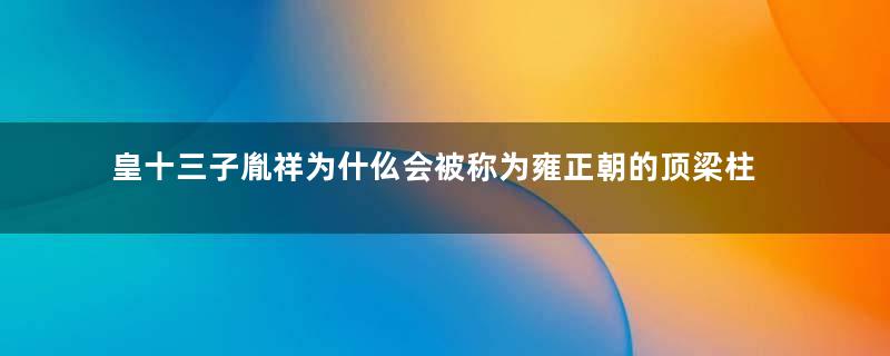 皇十三子胤祥为什仫会被称为雍正朝的顶梁柱？他有什么样的过人之处？