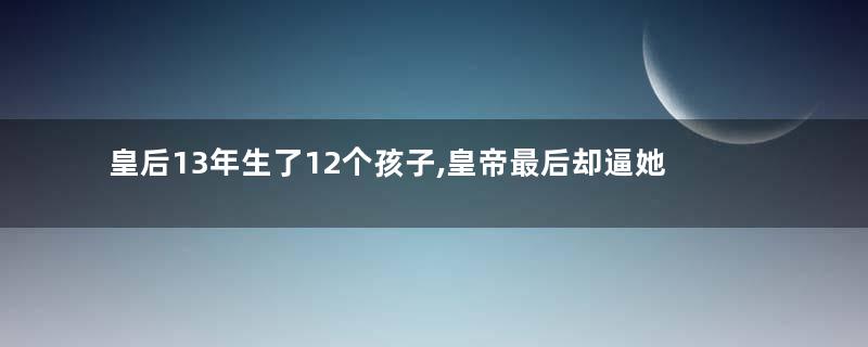 皇后13年生了12个孩子,皇帝最后却逼她自尽
