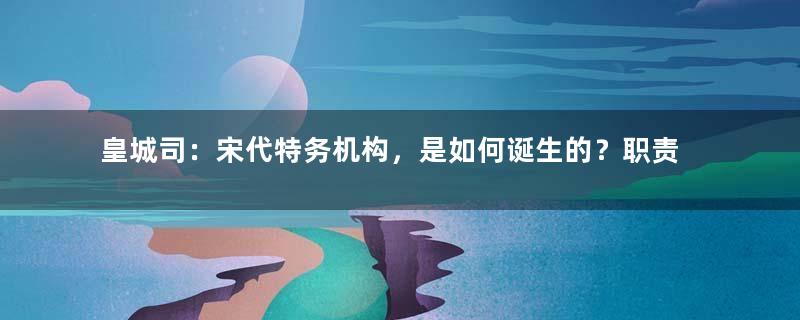 皇城司：宋代特务机构，是如何诞生的？职责是什么？