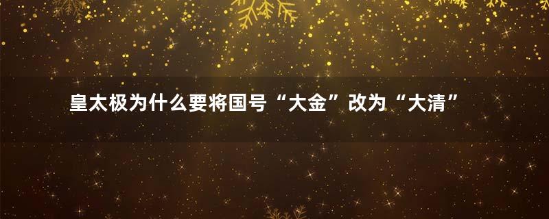 皇太极为什么要将国号“大金”改为“大清”？