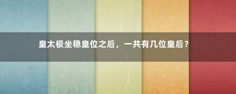 皇太极坐稳皇位之后，一共有几位皇后？