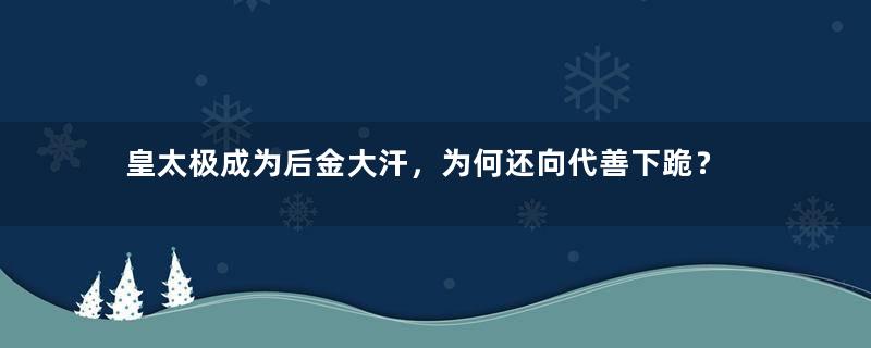 皇太极成为后金大汗，为何还向代善下跪？