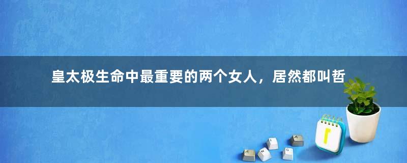 皇太极生命中最重要的两个女人，居然都叫哲哲？