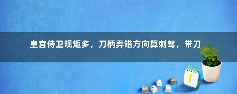 皇宫侍卫规矩多，刀柄弄错方向算刺驾，带刀靠近皇帝直接拖走……