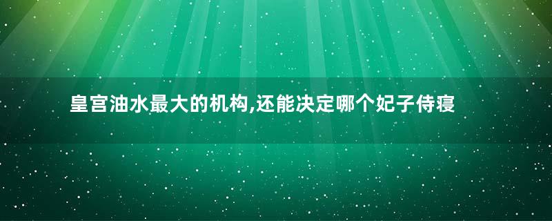 皇宫油水最大的机构,还能决定哪个妃子侍寝