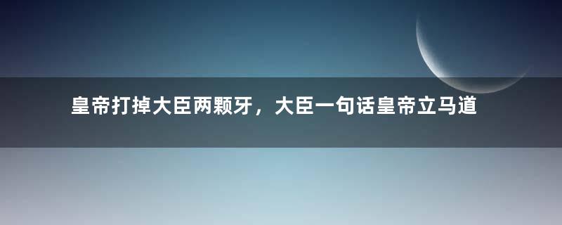 皇帝打掉大臣两颗牙，大臣一句话皇帝立马道歉