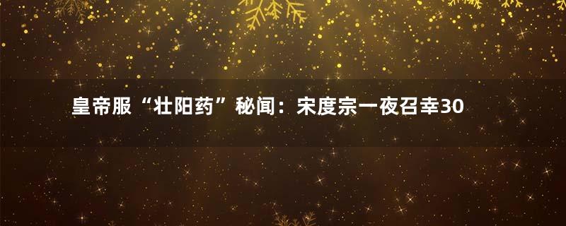 皇帝服“壮阳药”秘闻：宋度宗一夜召幸30余女子