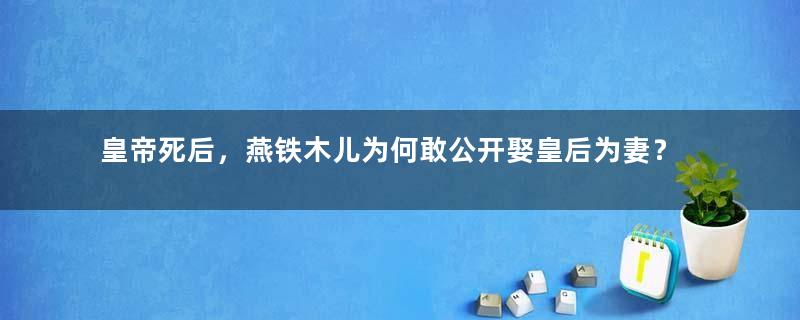 皇帝死后，燕铁木儿为何敢公开娶皇后为妻？