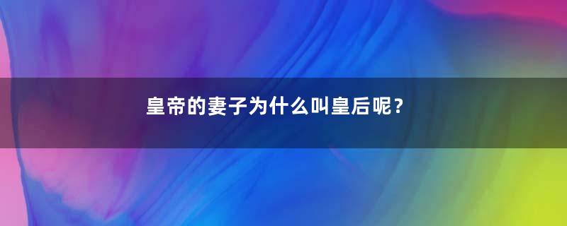 皇帝的妻子为什么叫皇后呢？